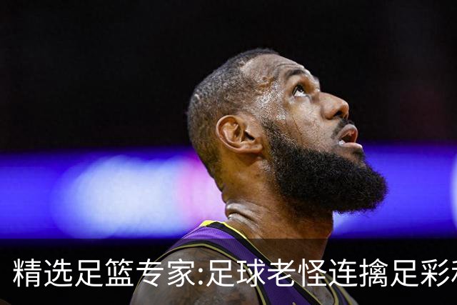精选足篮专家:足球老怪连擒足彩和任九!竞彩6连红